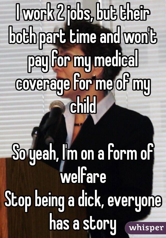 I work 2 jobs, but their both part time and won't pay for my medical coverage for me of my child 

So yeah, I'm on a form of welfare
Stop being a dick, everyone has a story 