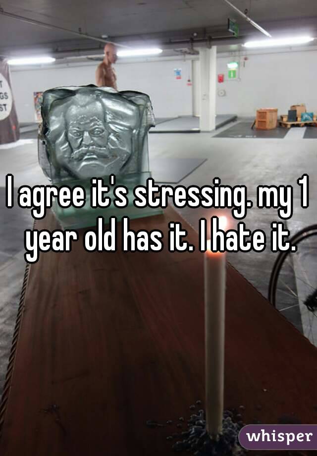 I agree it's stressing. my 1 year old has it. I hate it.