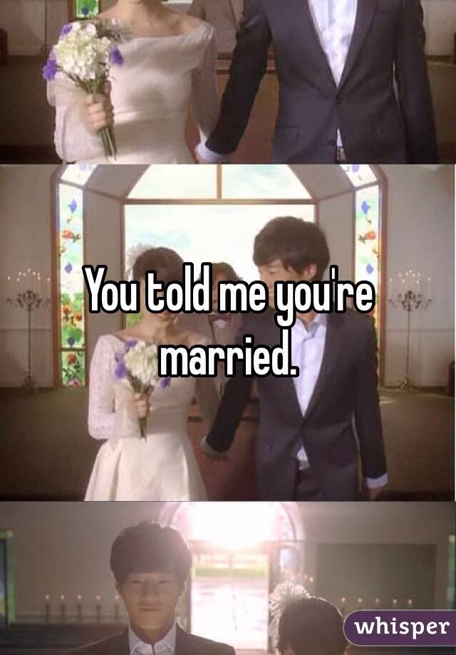 You told me you're married. 