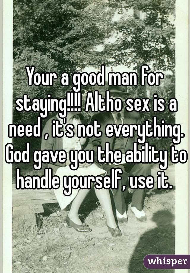 Your a good man for staying!!!! Altho sex is a need , it's not everything. God gave you the ability to handle yourself, use it. 