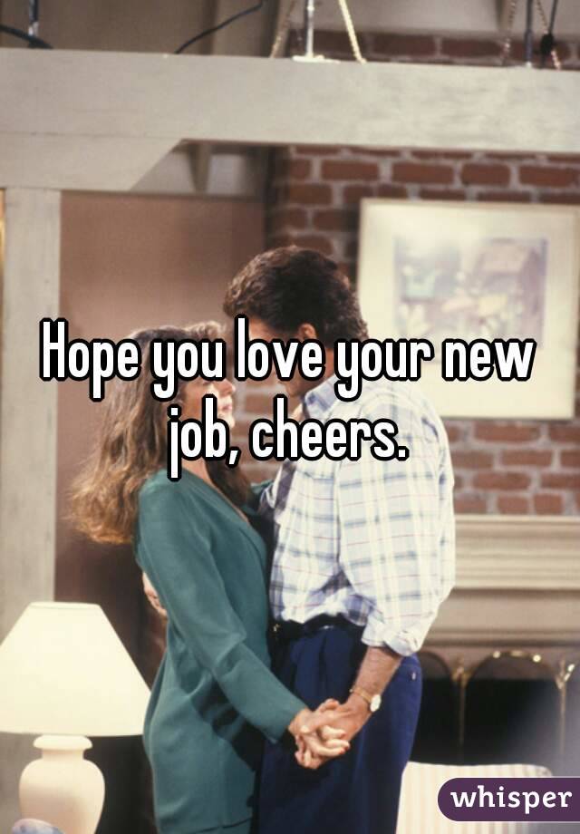 Hope you love your new job, cheers. 