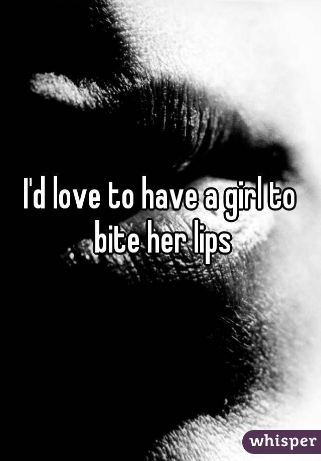 I'd love to have a girl to bite her lips