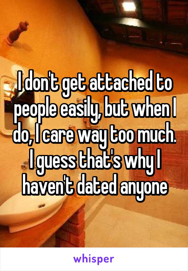 I don't get attached to people easily, but when I do, I care way too much. I guess that's why I haven't dated anyone