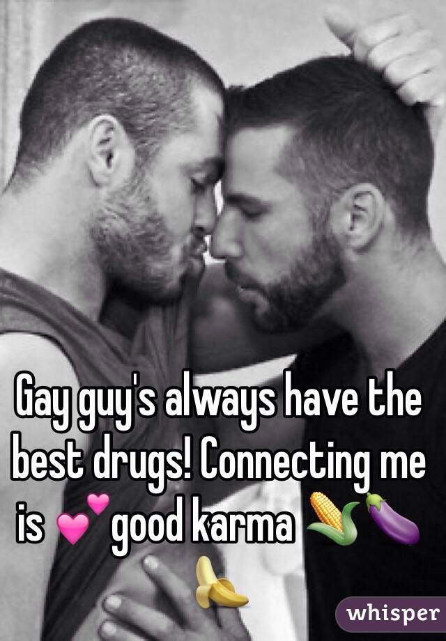 Gay guy's always have the best drugs! Connecting me is 💕good karma 🌽🍆🍌