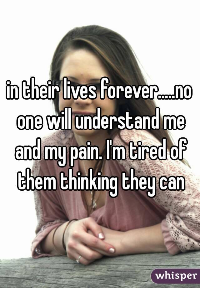 in their lives forever.....no one will understand me and my pain. I'm tired of them thinking they can