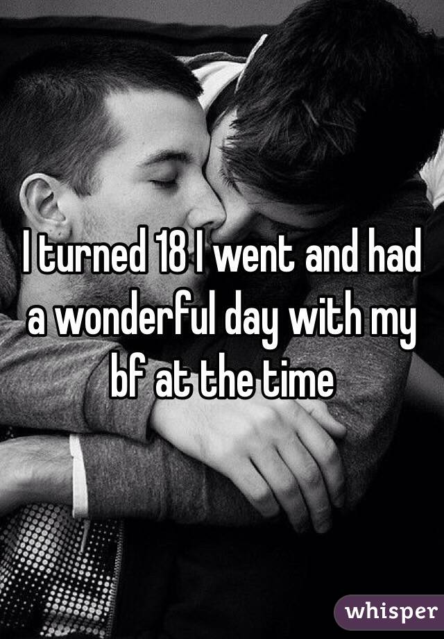 I turned 18 I went and had a wonderful day with my bf at the time
