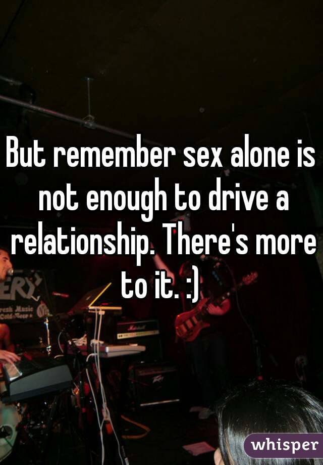 But remember sex alone is not enough to drive a relationship. There's more to it. :) 