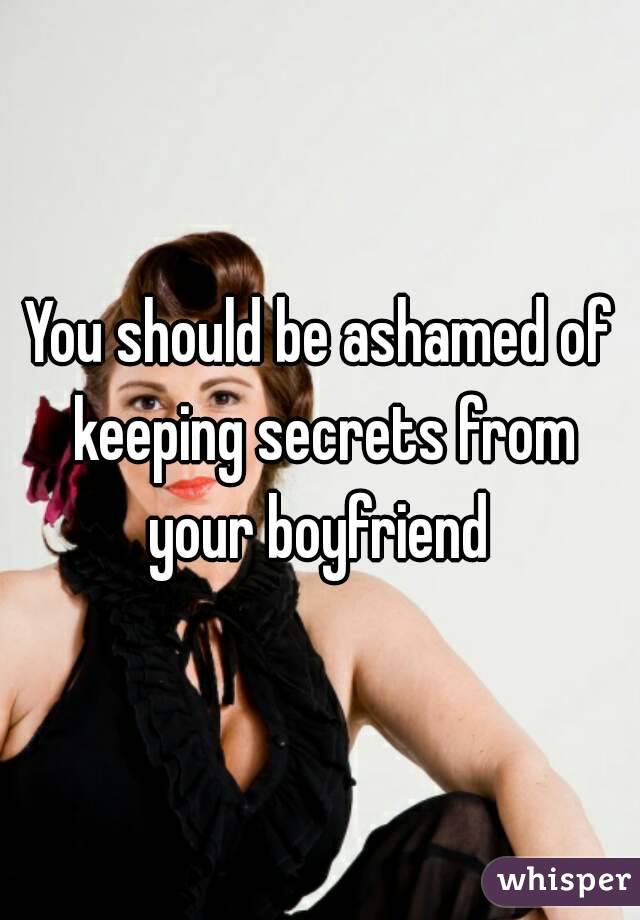You should be ashamed of keeping secrets from your boyfriend 