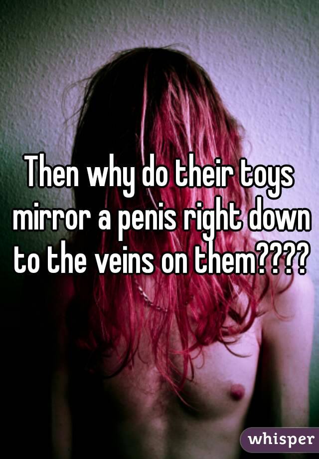 Then why do their toys mirror a penis right down to the veins on them????