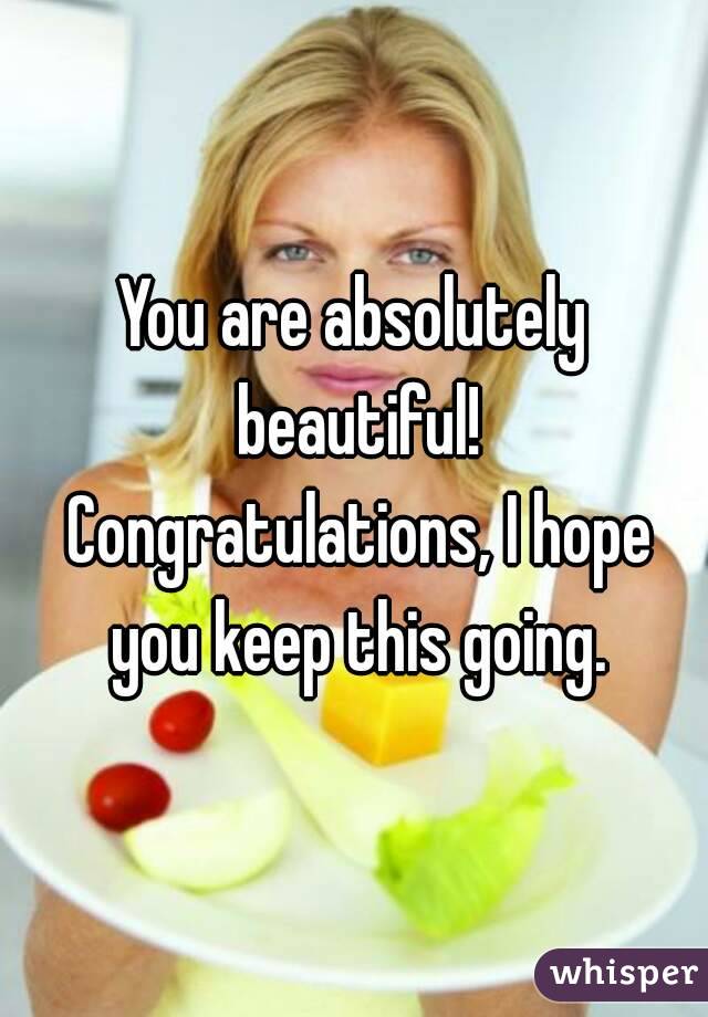 You are absolutely beautiful! Congratulations, I hope you keep this going.