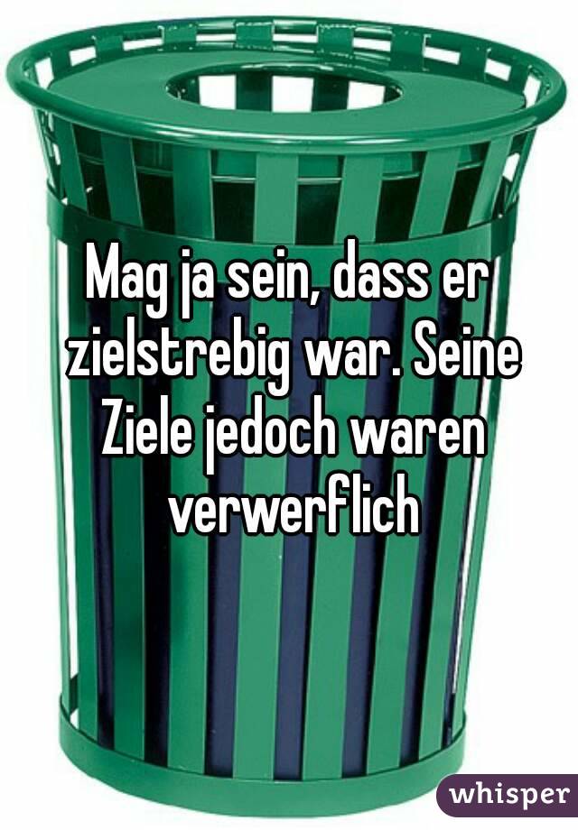 Mag ja sein, dass er zielstrebig war. Seine Ziele jedoch waren verwerflich