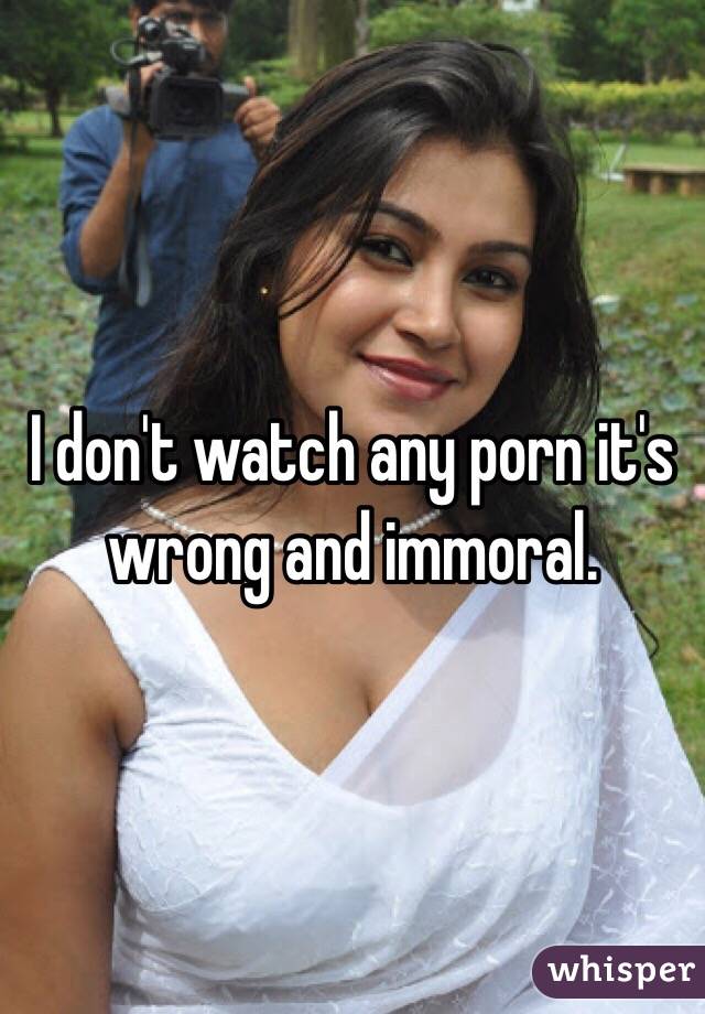 I don't watch any porn it's wrong and immoral. 