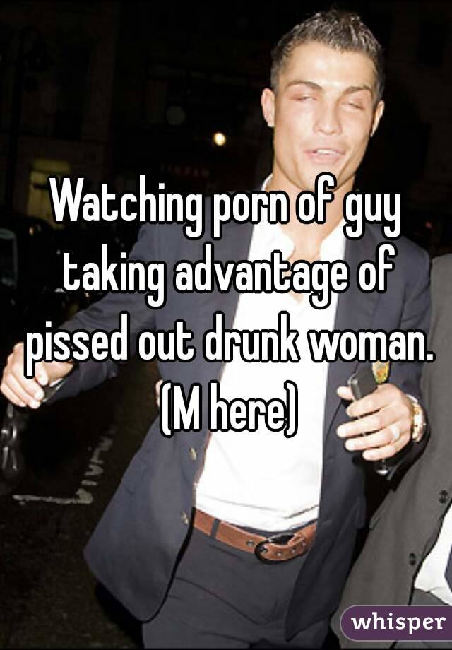 Watching porn of guy taking advantage of pissed out drunk woman. (M here)