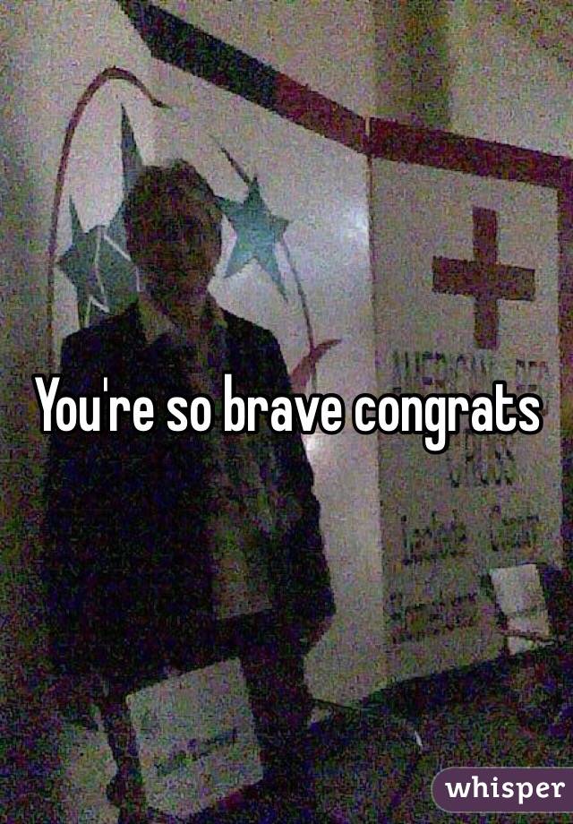 You're so brave congrats 