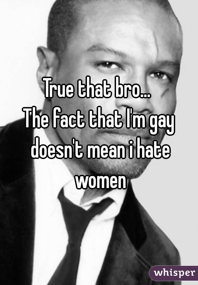 True that bro... 
The fact that I'm gay doesn't mean i hate women