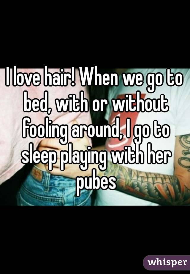 I love hair! When we go to bed, with or without fooling around, I go to sleep playing with her pubes