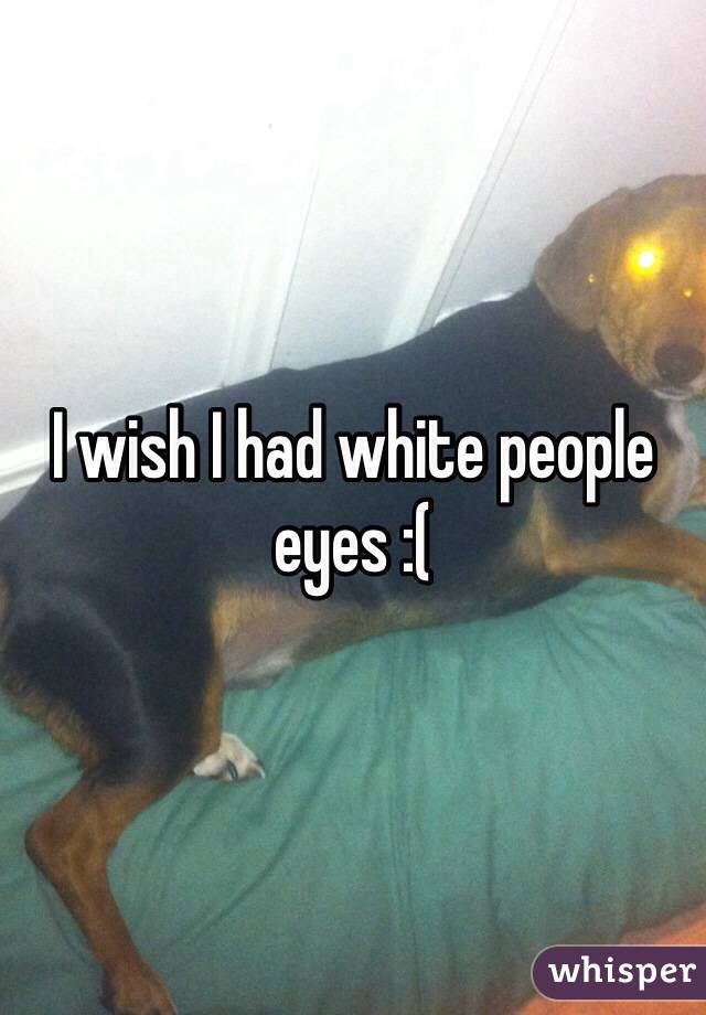 I wish I had white people eyes :(