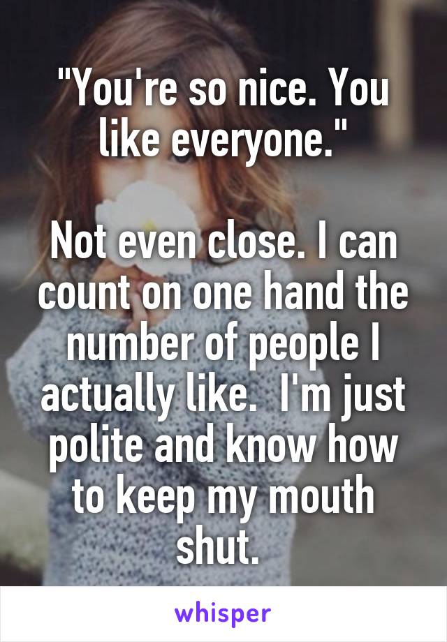 "You're so nice. You like everyone."

Not even close. I can count on one hand the number of people I actually like.  I'm just polite and know how to keep my mouth shut. 