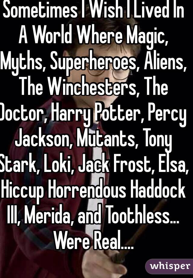 Sometimes I Wish I Lived In A World Where Magic, Myths, Superheroes, Aliens, The Winchesters, The Doctor, Harry Potter, Percy Jackson, Mutants, Tony Stark, Loki, Jack Frost, Elsa, Hiccup Horrendous Haddock III, Merida, and Toothless... Were Real....