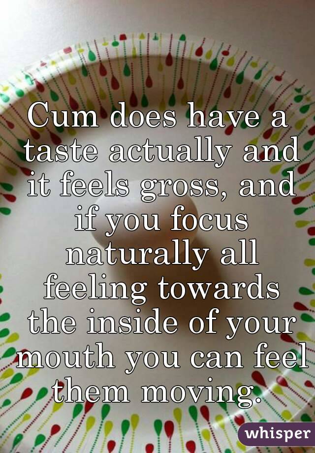 Cum does have a taste actually and it feels gross, and if you focus naturally all feeling towards the inside of your mouth you can feel them moving. 