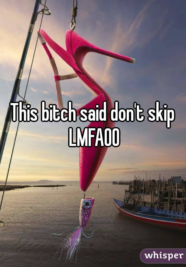 This bitch said don't skip LMFAOO