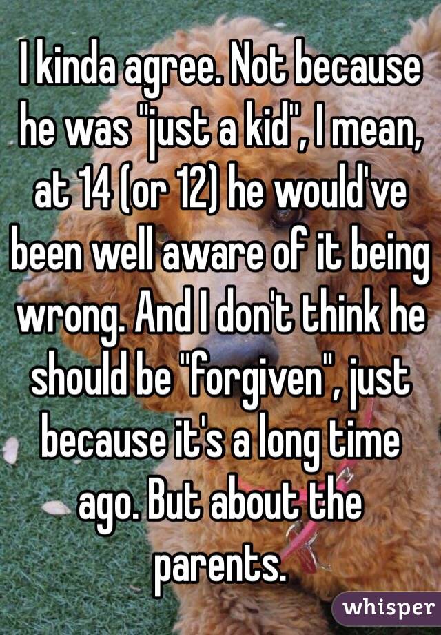 I kinda agree. Not because he was "just a kid", I mean, at 14 (or 12) he would've been well aware of it being wrong. And I don't think he should be "forgiven", just because it's a long time ago. But about the parents.