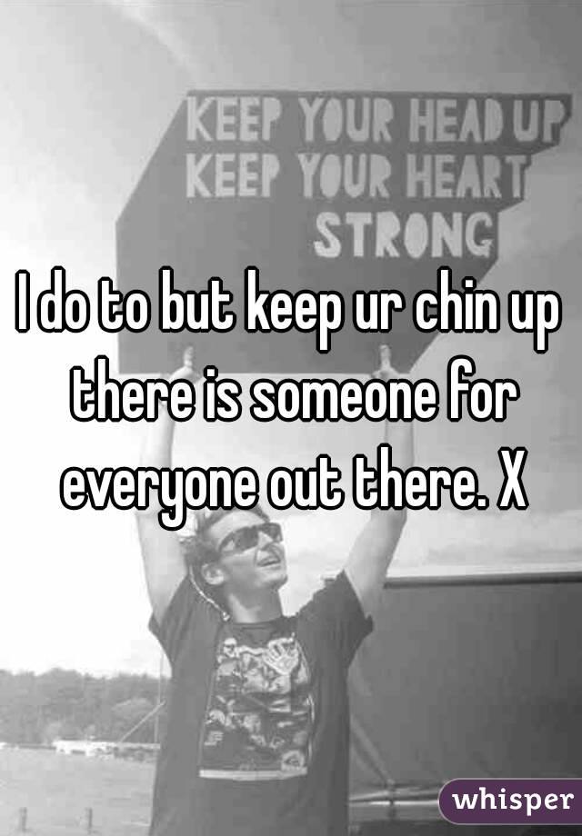 I do to but keep ur chin up there is someone for everyone out there. X