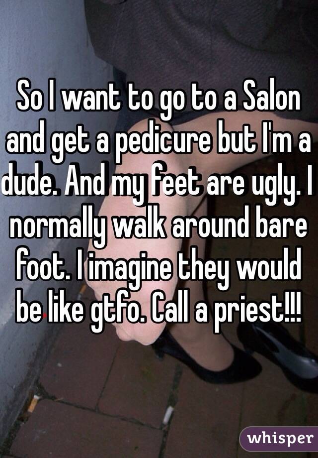 So I want to go to a Salon and get a pedicure but I'm a dude. And my feet are ugly. I normally walk around bare foot. I imagine they would be like gtfo. Call a priest!!! 