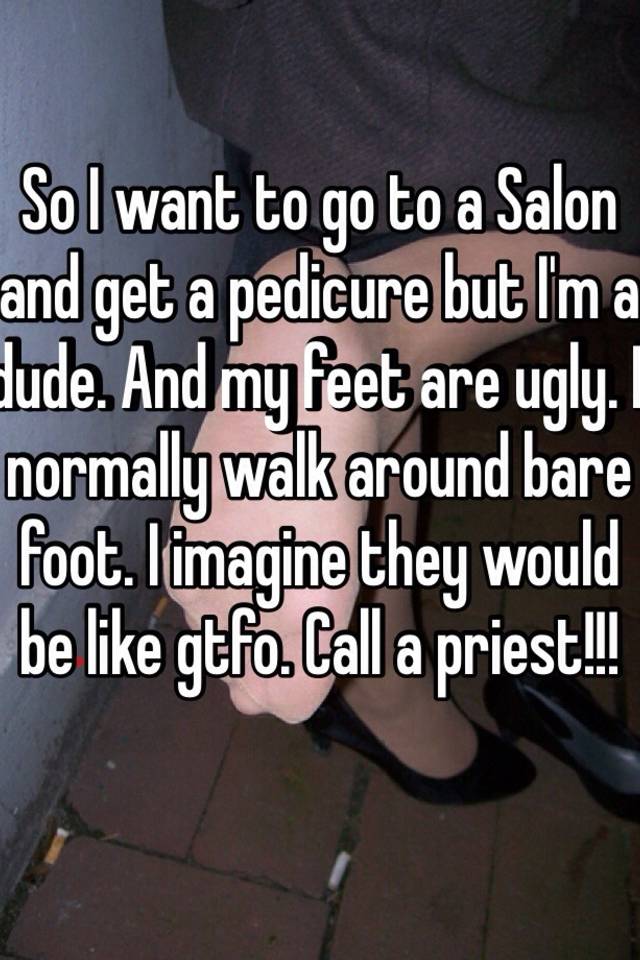 So I want to go to a Salon and get a pedicure but I'm a dude. And my feet are ugly. I normally walk around bare foot. I imagine they would be like gtfo. Call a priest!!! 