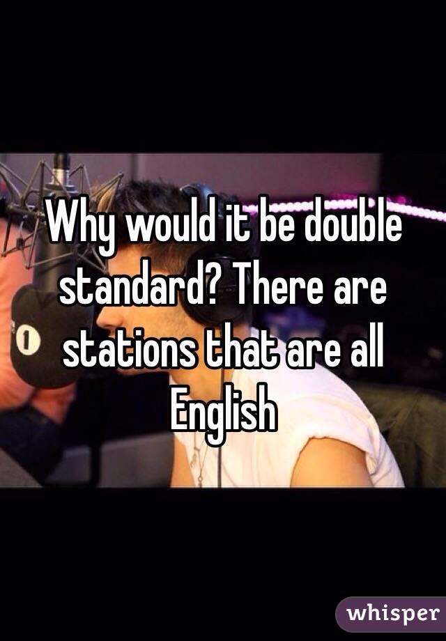 Why would it be double standard? There are stations that are all English