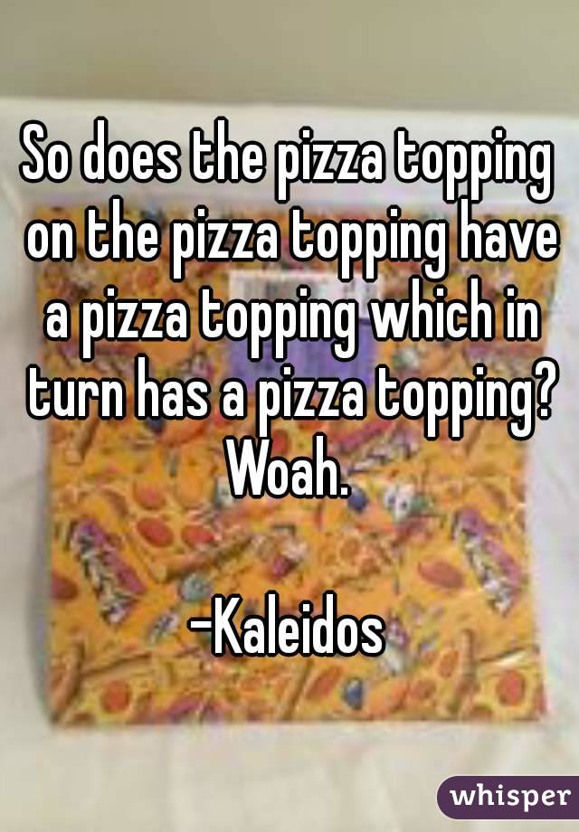 So does the pizza topping on the pizza topping have a pizza topping which in turn has a pizza topping?
Woah.

-Kaleidos