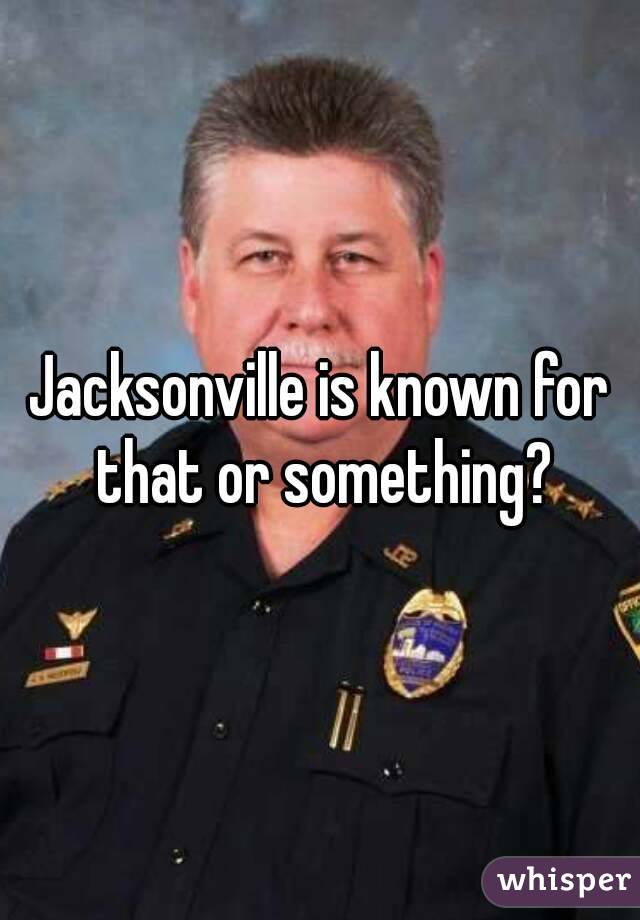 Jacksonville is known for that or something?