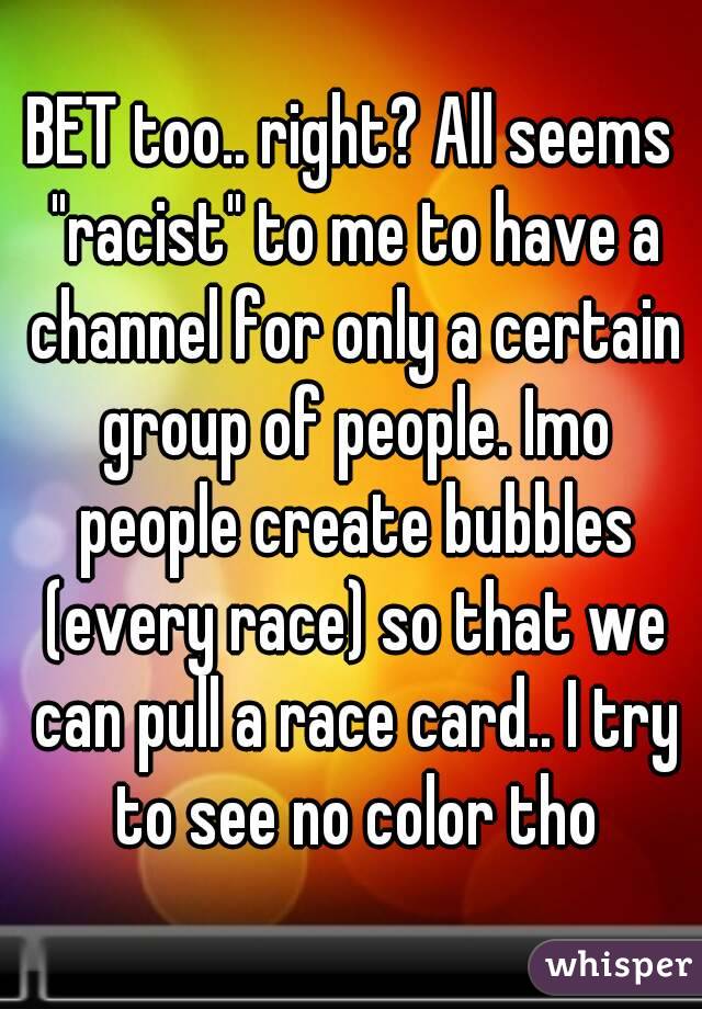 BET too.. right? All seems "racist" to me to have a channel for only a certain group of people. Imo people create bubbles (every race) so that we can pull a race card.. I try to see no color tho