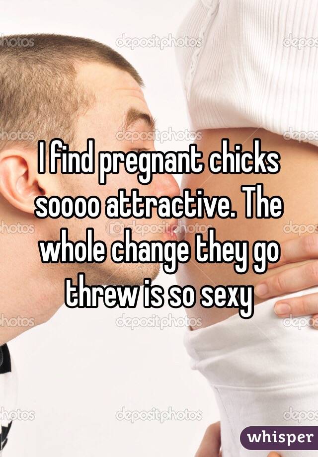 I find pregnant chicks soooo attractive. The whole change they go threw is so sexy 