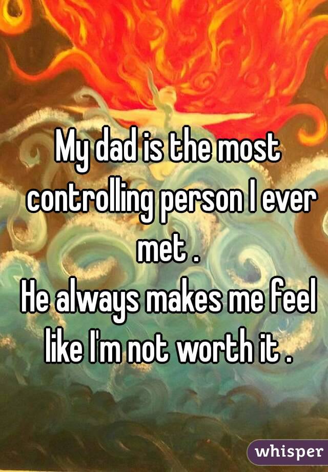 My dad is the most controlling person I ever met . 
He always makes me feel like I'm not worth it . 