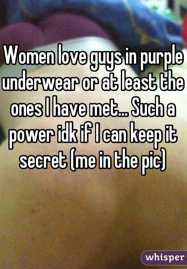 Women love guys in purple underwear or at least the ones I have met... Such a power idk if I can keep it secret (me in the pic)