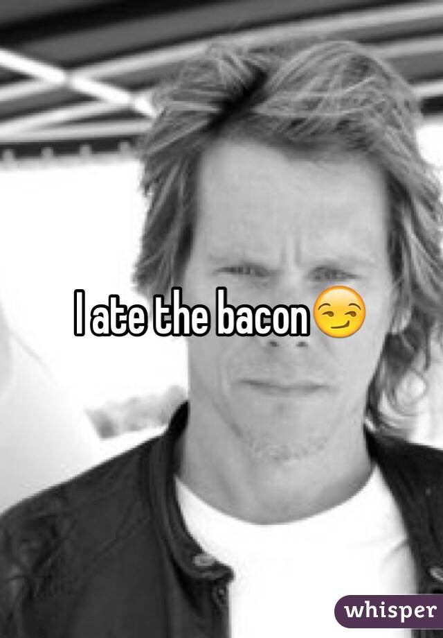 I ate the bacon😏