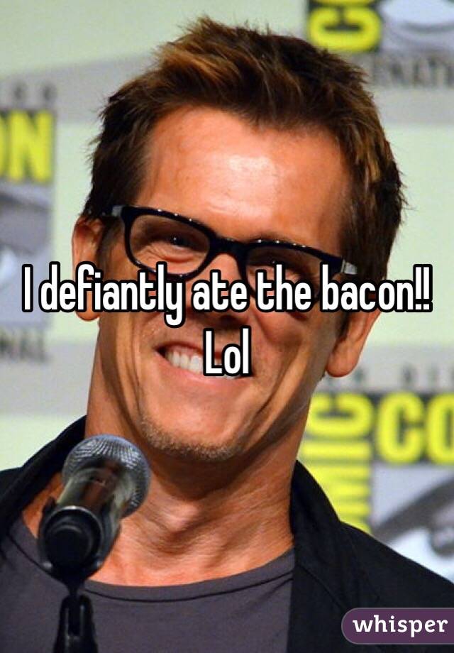 I defiantly ate the bacon!! Lol