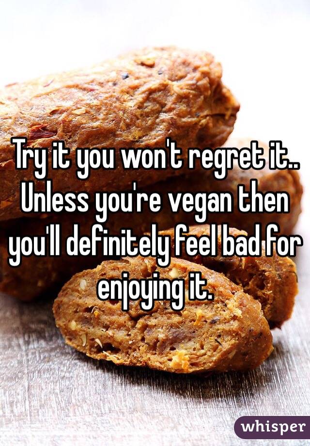 Try it you won't regret it.. Unless you're vegan then you'll definitely feel bad for enjoying it. 