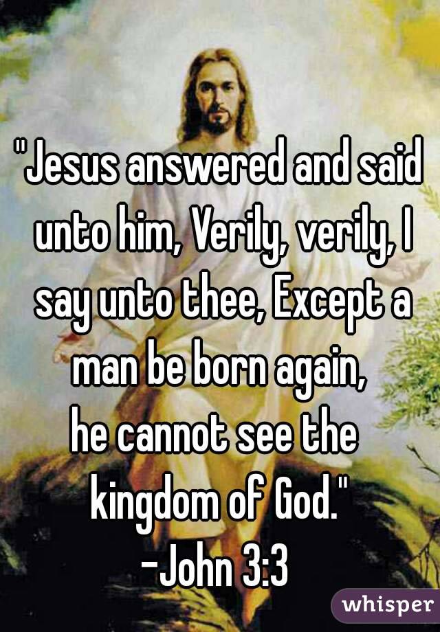 "Jesus answered and said unto him, Verily, verily, I say unto thee, Except a man be born again, 
he cannot see the 
kingdom of God."
-John 3:3 
