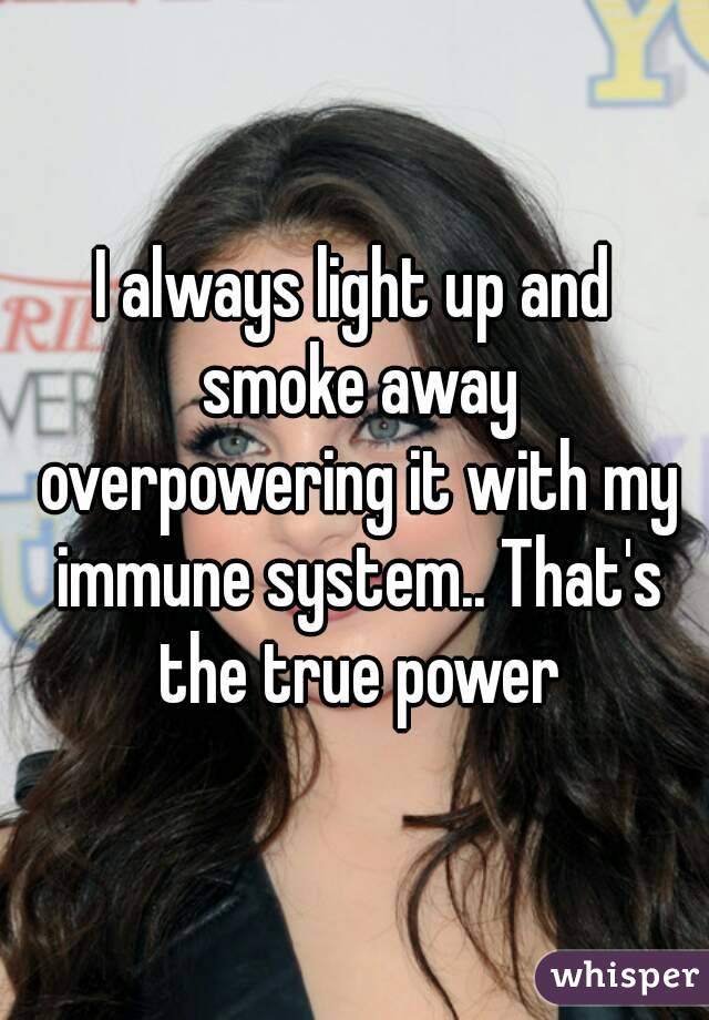 I always light up and smoke away overpowering it with my immune system.. That's the true power