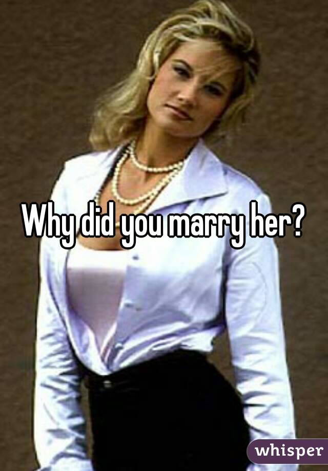 Why did you marry her?