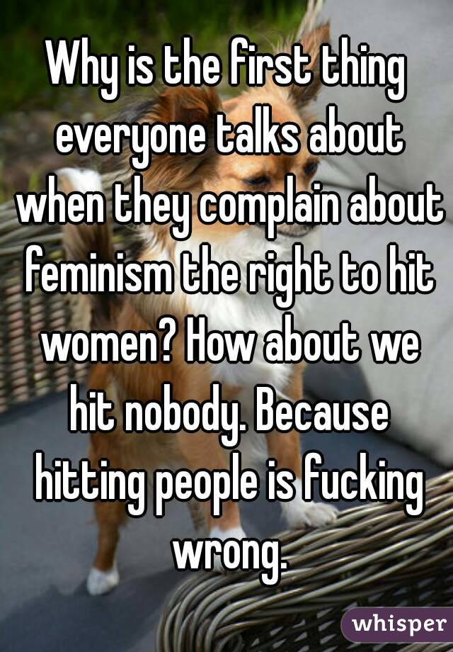 Why is the first thing everyone talks about when they complain about feminism the right to hit women? How about we hit nobody. Because hitting people is fucking wrong.