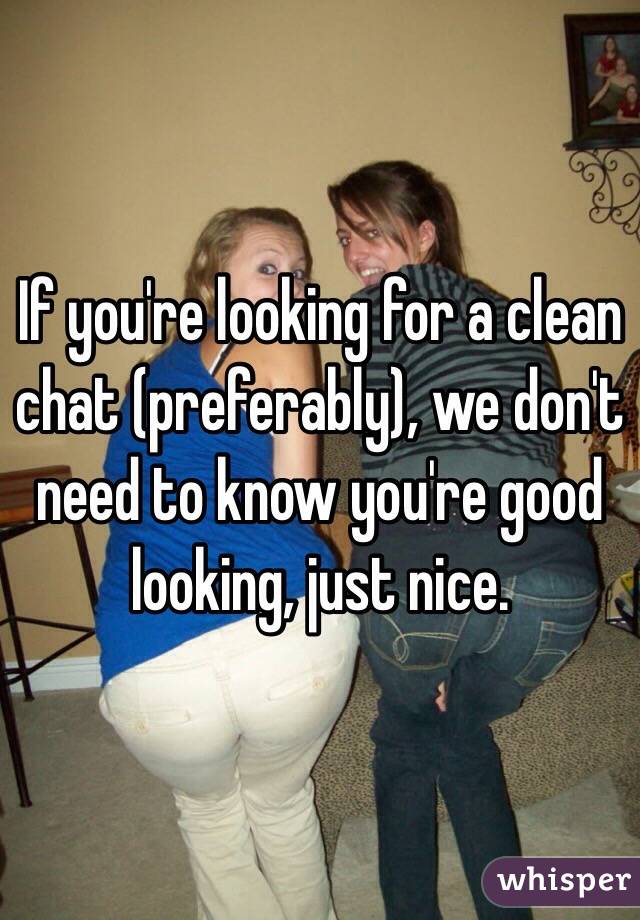 If you're looking for a clean chat (preferably), we don't need to know you're good looking, just nice.