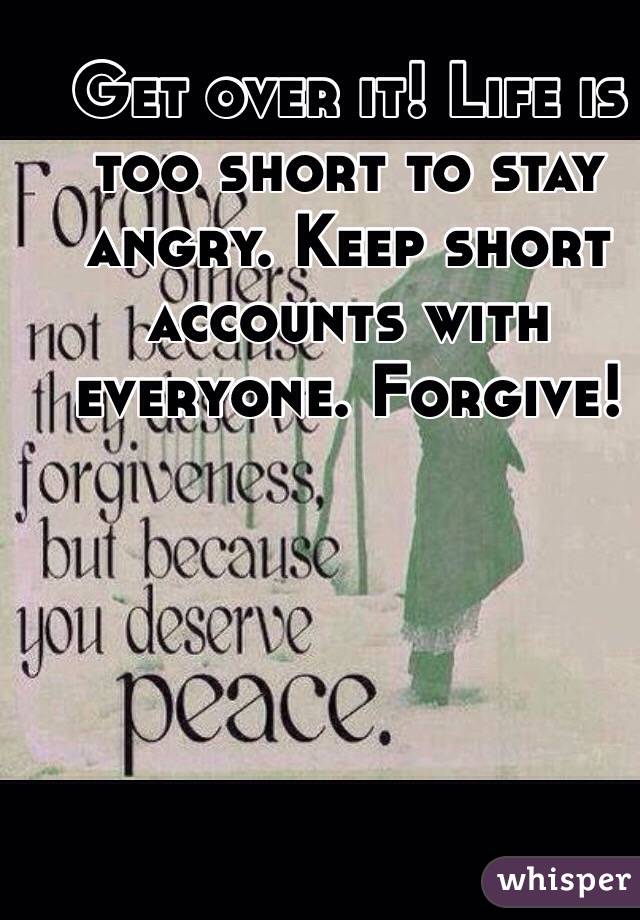 Get over it! Life is too short to stay angry. Keep short accounts with everyone. Forgive!