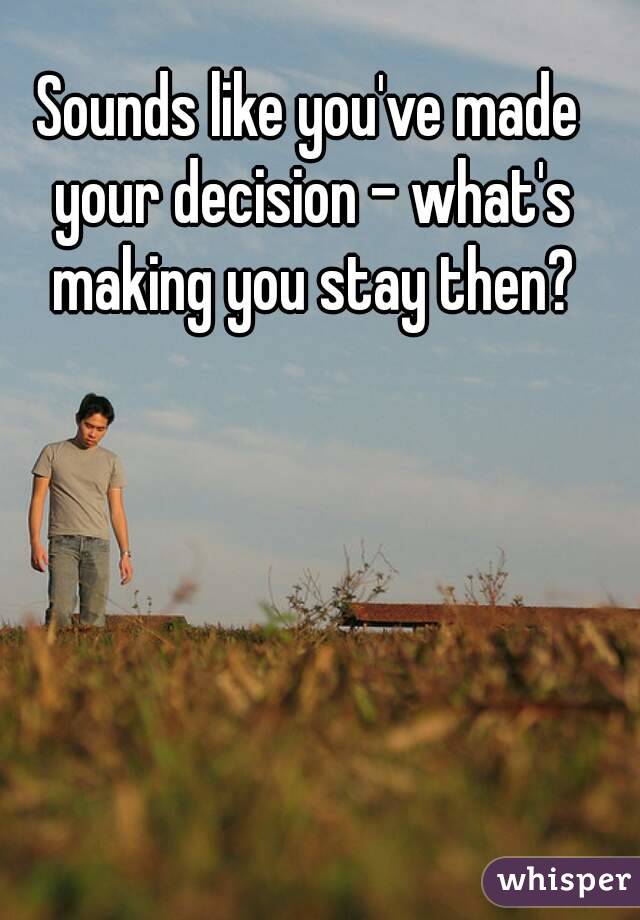 Sounds like you've made your decision - what's making you stay then?