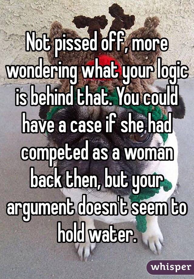 Not pissed off, more wondering what your logic is behind that. You could have a case if she had competed as a woman back then, but your argument doesn't seem to hold water.