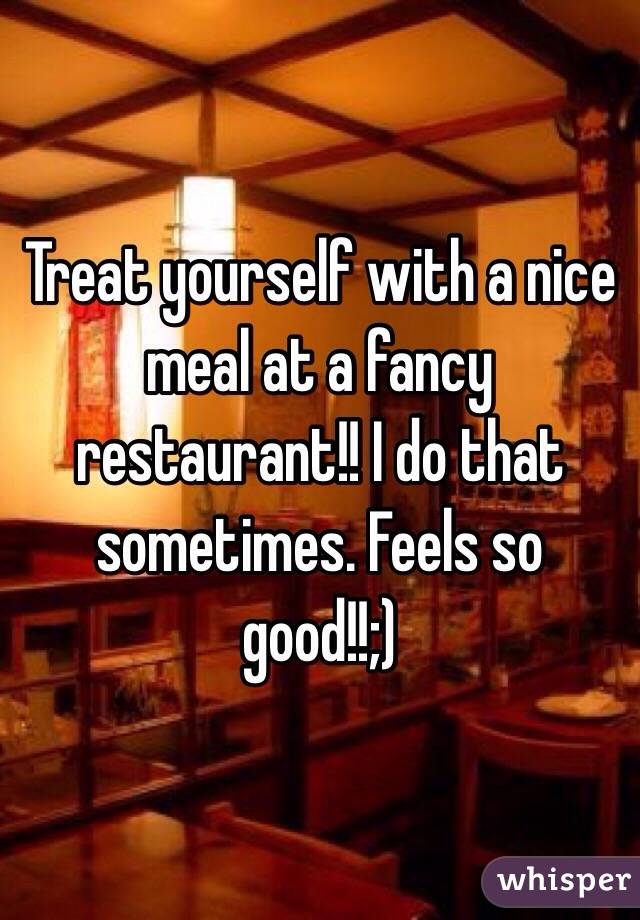 Treat yourself with a nice meal at a fancy restaurant!! I do that sometimes. Feels so good!!;) 