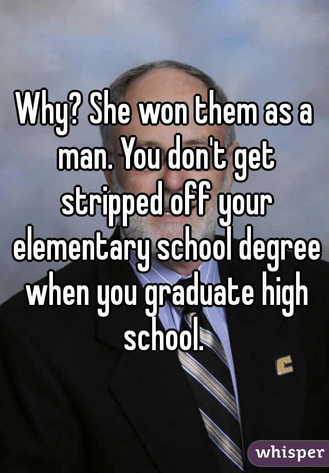 Why? She won them as a man. You don't get stripped off your elementary school degree when you graduate high school. 