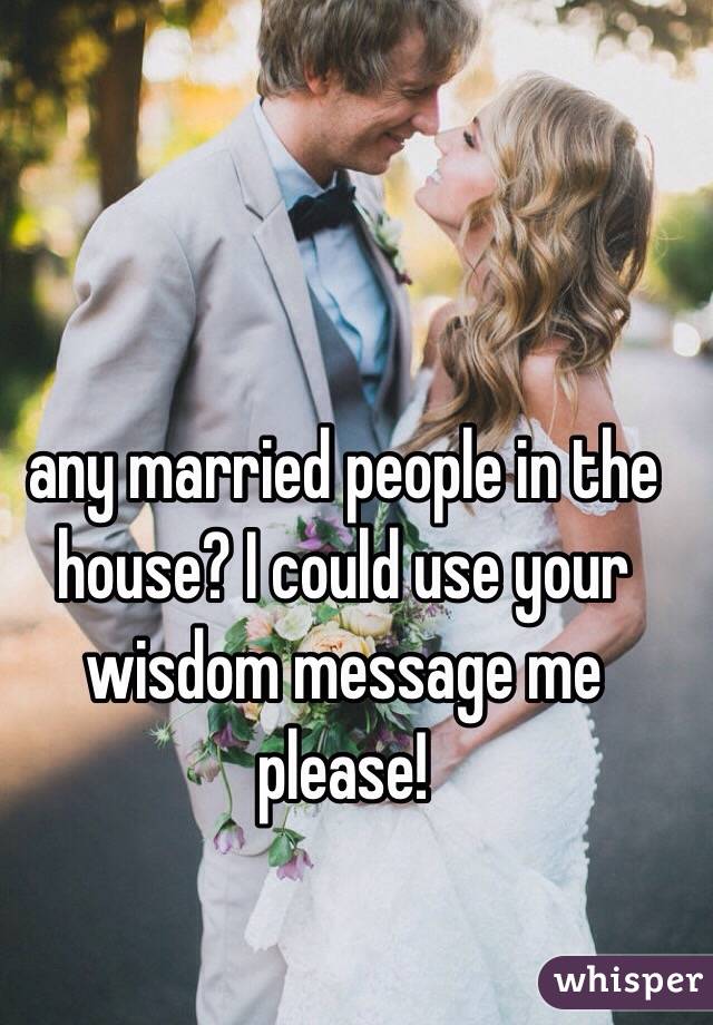 any married people in the house? I could use your wisdom message me please!